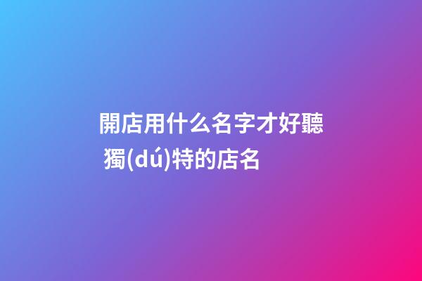開店用什么名字才好聽 獨(dú)特的店名-第1張-店鋪起名-玄機(jī)派